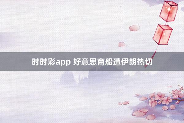 时时彩app 好意思商船遭伊朗热切