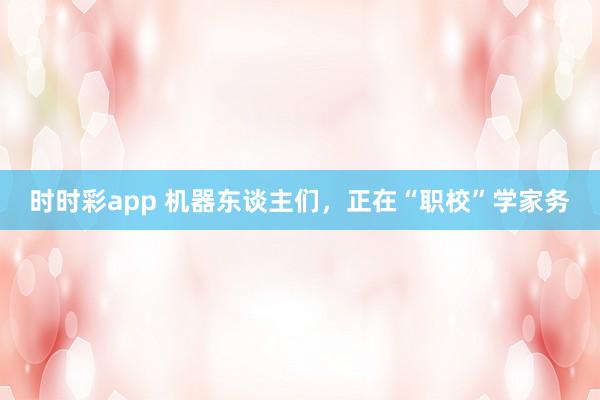 时时彩app 机器东谈主们，正在“职校”学家务