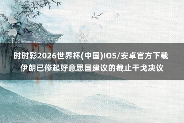 时时彩2026世界杯(中国)IOS/安卓官方下载 伊朗已修起好意思国建议的截止干戈决议