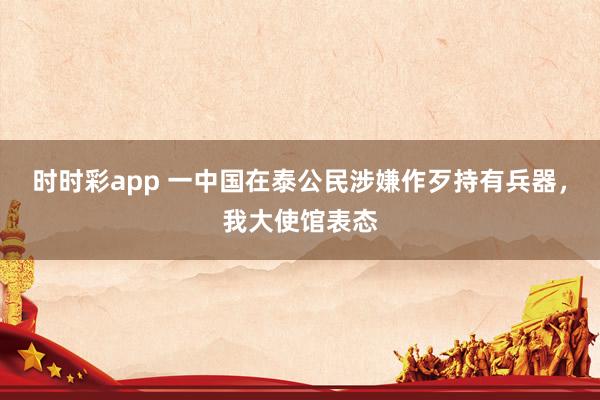 时时彩app 一中国在泰公民涉嫌作歹持有兵器，我大使馆表态