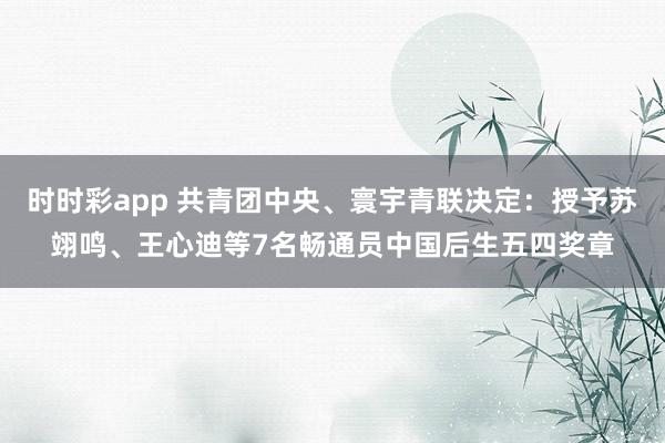 时时彩app 共青团中央、寰宇青联决定：授予苏翊鸣、王心迪等7名畅通员中国后生五四奖章