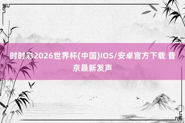时时彩2026世界杯(中国)IOS/安卓官方下载 普京最新发声