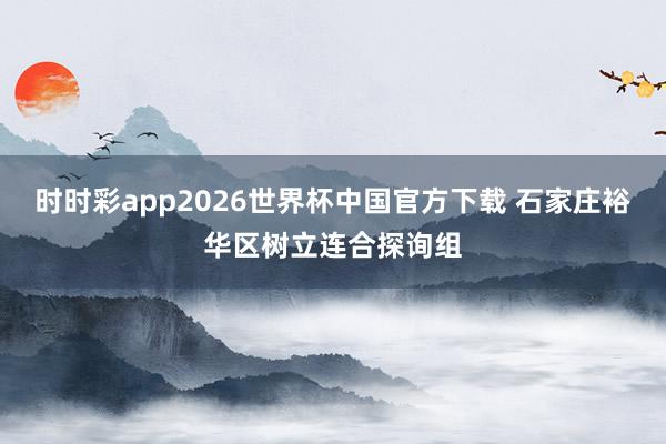 时时彩app2026世界杯中国官方下载 石家庄裕华区树立连合探询组