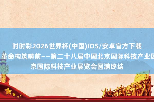 时时彩2026世界杯(中国)IOS/安卓官方下载 科技引颈发展 革命构筑畴前——第二十八届中国北京国际科技产业展览会圆满终结