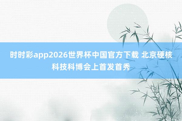 时时彩app2026世界杯中国官方下载 北京硬核科技科博会上首发首秀