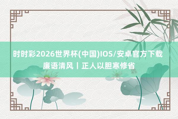 时时彩2026世界杯(中国)IOS/安卓官方下载 廉语清风丨正人以胆寒修省