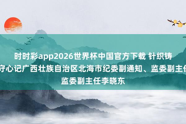 时时彩app2026世界杯中国官方下载 针织铸剑 忠勇守心记广西壮族自治区北海市纪委副通知、监委副主任李晓东