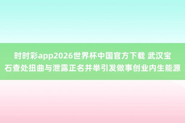 时时彩app2026世界杯中国官方下载 武汉宝石查处扭曲与泄露正名并举引发做事创业内生能源
