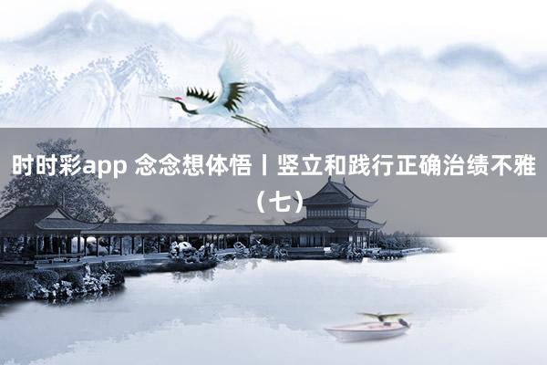 时时彩app 念念想体悟丨竖立和践行正确治绩不雅（七）