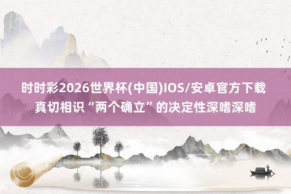 时时彩2026世界杯(中国)IOS/安卓官方下载 真切相识“两个确立”的决定性深嗜深嗜