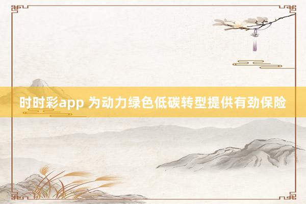 时时彩app 为动力绿色低碳转型提供有劲保险