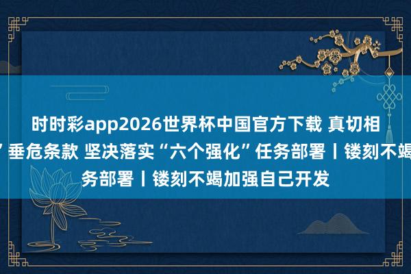 时时彩app2026世界杯中国官方下载 真切相识“三个愈加”垂危条款 坚决落实“六个强化”任务部署丨镂刻不竭加强自己开发