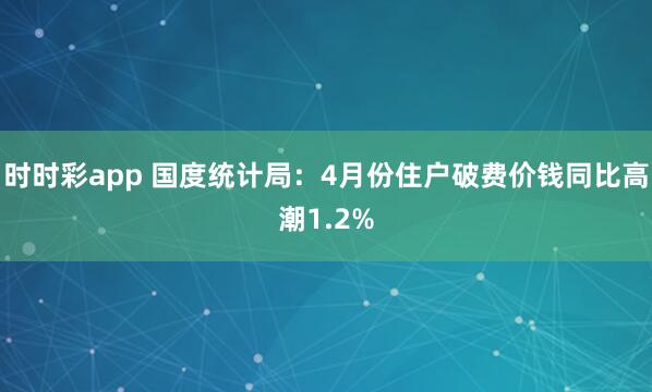 时时彩app 国度统计局:4月份住户破费价钱同比高潮1.2%