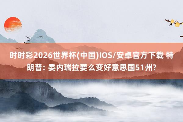 时时彩2026世界杯(中国)IOS/安卓官方下载 特朗普: 委内瑞拉要么变好意思国51州?