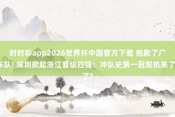 时时彩app2026世界杯中国官方下载 抱歉了广东队! 深圳掀起浙江晋级四强：冲队史第一冠契机来了?