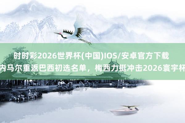 时时彩2026世界杯(中国)IOS/安卓官方下载 内马尔重返巴西初选名单,梅西力挺冲击2026寰宇杯