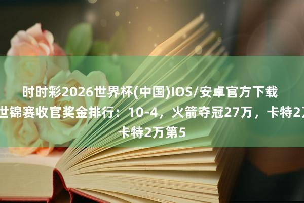 时时彩2026世界杯(中国)IOS/安卓官方下载 元老世锦赛收官奖金排行：10-4，火箭夺冠27万，卡特2万第5