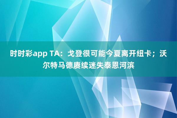 时时彩app TA：戈登很可能今夏离开纽卡；沃尔特马德赓续迷失泰恩河滨