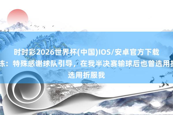 时时彩2026世界杯(中国)IOS/安卓官方下载 林诗栋：特殊感谢球队引导，在我半决赛输球后也曾选用折服我