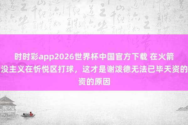 时时彩app2026世界杯中国官方下载 在火箭根底没主义在忻悦区打球，这才是谢泼德无法已毕天资的原因