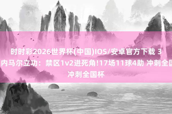 时时彩2026世界杯(中国)IOS/安卓官方下载 34岁内马尔立功：禁区1v2进死角!17场11球4助 冲刺全国杯