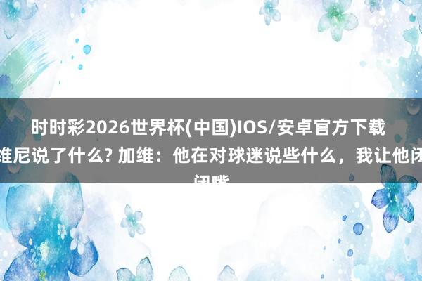 时时彩2026世界杯(中国)IOS/安卓官方下载 对维尼说了什么? 加维：他在对球迷说些什么，我让他闭嘴