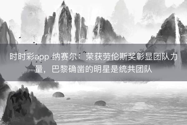 时时彩app 纳赛尔：荣获劳伦斯奖彰显团队力量，巴黎确凿的明星是统共团队
