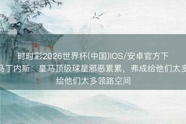 时时彩2026世界杯(中国)IOS/安卓官方下载 托尼·马丁内斯：皇马顶级球星邪恶累累，弗成给他们太多领路空间