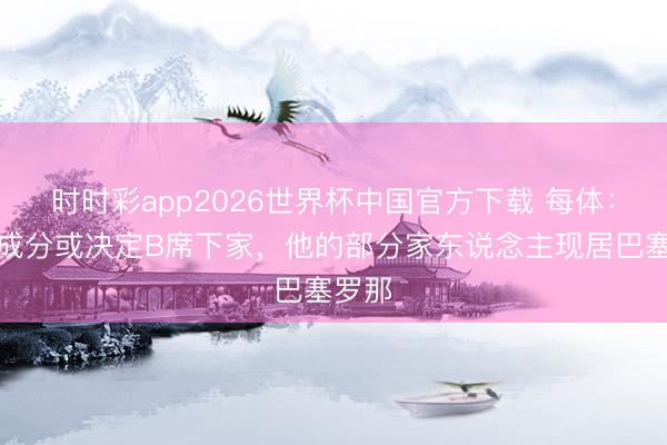 时时彩app2026世界杯中国官方下载 每体：家庭成分或决定B席下家，他的部分家东说念主现居巴塞罗那