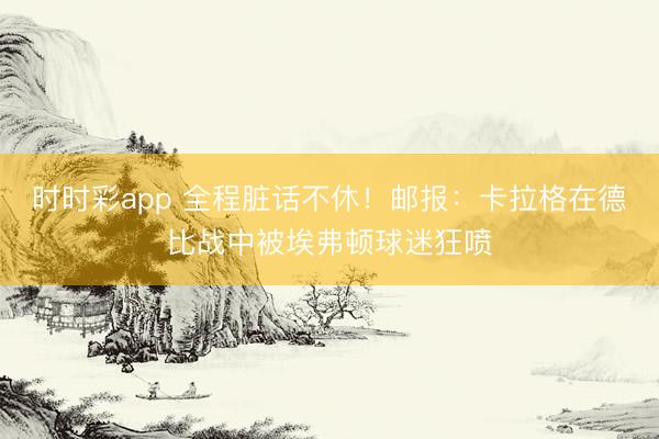 时时彩app 全程脏话不休！邮报：卡拉格在德比战中被埃弗顿球迷狂喷
