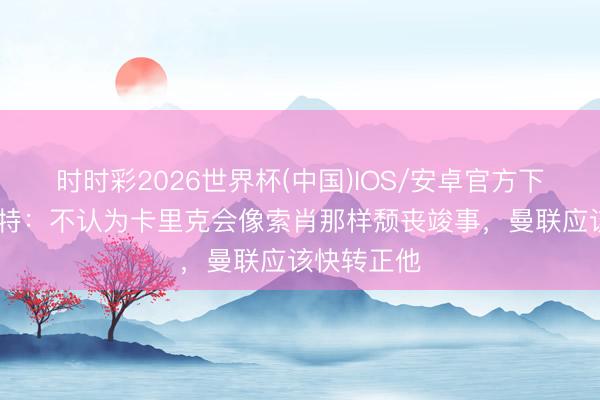 时时彩2026世界杯(中国)IOS/安卓官方下载 帕利斯特：不认为卡里克会像索肖那样颓丧竣事，曼联应该快转正他