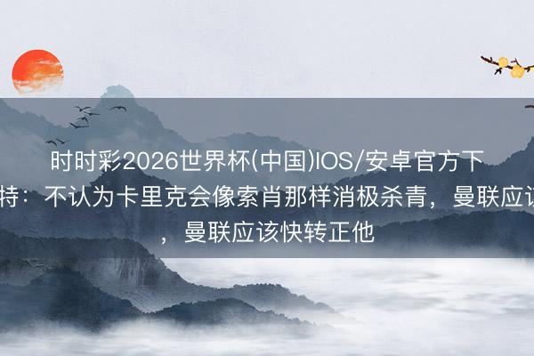 时时彩2026世界杯(中国)IOS/安卓官方下载 帕利斯特：不认为卡里克会像索肖那样消极杀青，曼联应该快转正他