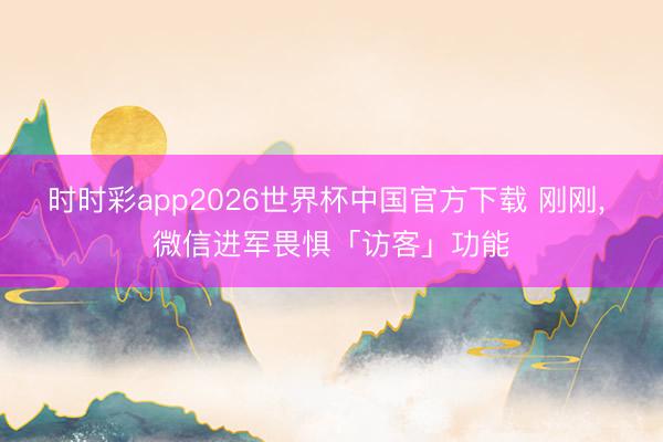 时时彩app2026世界杯中国官方下载 刚刚， 微信进军畏惧「访客」功能