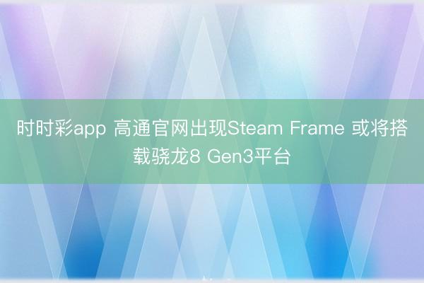 时时彩app 高通官网出现Steam Frame 或将搭载骁龙8 Gen3平台