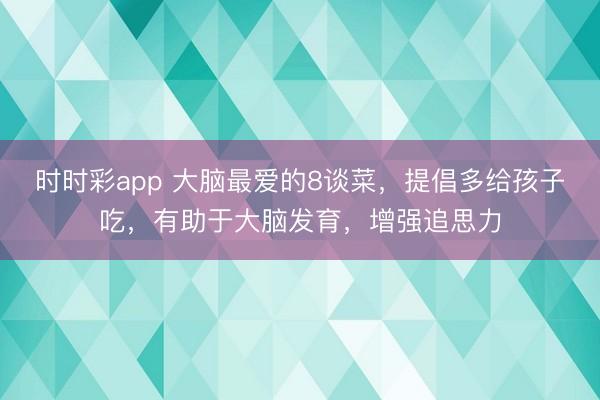 时时彩app 大脑最爱的8谈菜，提倡多给孩子吃，有助于大脑发育，增强追思力