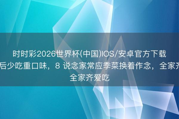 时时彩2026世界杯(中国)IOS/安卓官方下载 立夏后少吃重口味，8 说念家常应季菜换着作念，全家齐爱吃