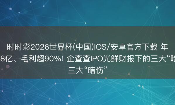 时时彩2026世界杯(中国)IOS/安卓官方下载 年赚3.8亿、毛利超90%! 企查查IPO光鲜财报下的三大“暗伤”