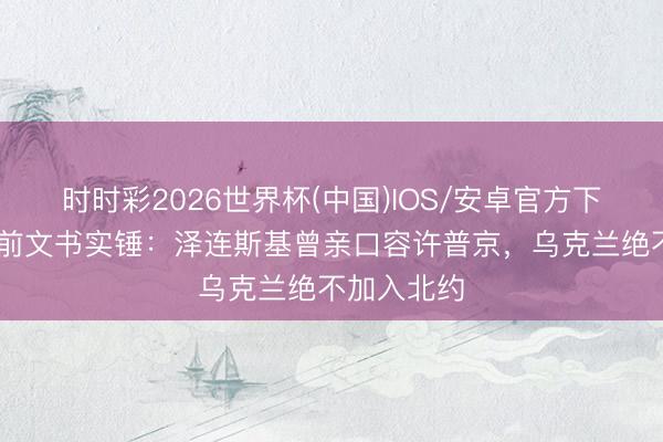 时时彩2026世界杯(中国)IOS/安卓官方下载 炸锅！前文书实锤：泽连斯基曾亲口容许普京，乌克兰绝不加入北约