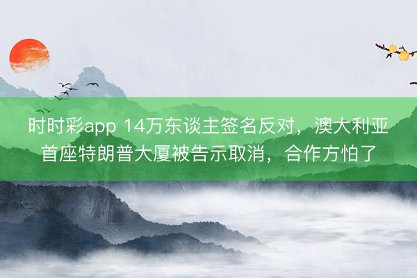时时彩app 14万东谈主签名反对，澳大利亚首座特朗普大厦被告示取消，合作方怕了