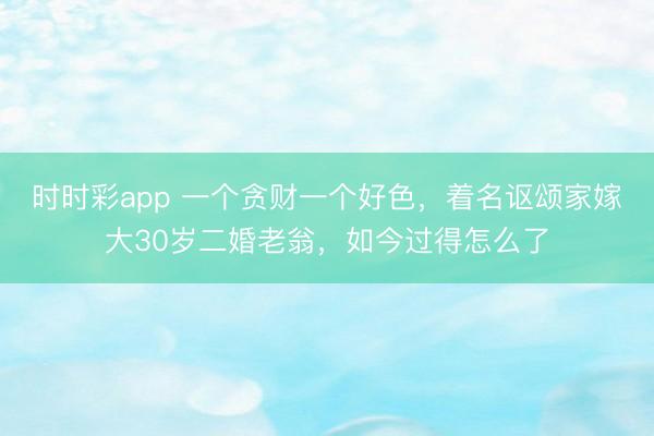 时时彩app 一个贪财一个好色，着名讴颂家嫁大30岁二婚老翁，如今过得怎么了
