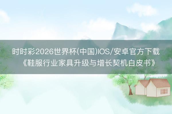 时时彩2026世界杯(中国)IOS/安卓官方下载 《鞋服行业家具升级与增长契机白皮书》