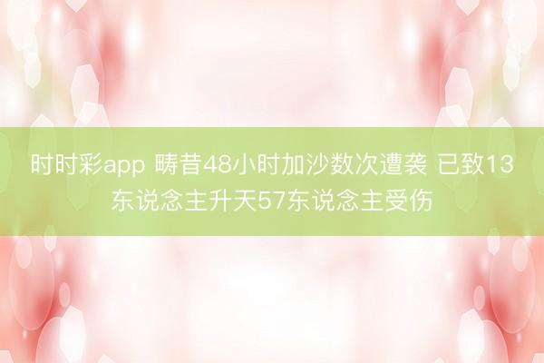 时时彩app 畴昔48小时加沙数次遭袭 已致13东说念主升天57东说念主受伤