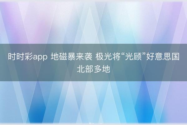 时时彩app 地磁暴来袭 极光将“光顾”好意思国北部多地