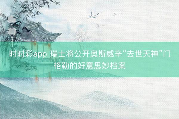 时时彩app 瑞士将公开奥斯威辛“去世天神”门格勒的好意思妙档案