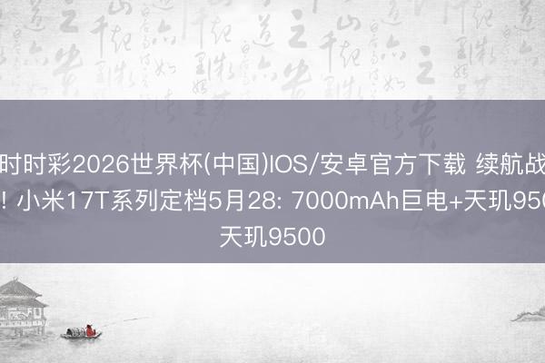 时时彩2026世界杯(中国)IOS/安卓官方下载 续航战神! 小米17T系列定档5月28: 7000mAh巨电+天玑9500