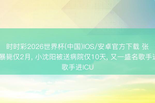 时时彩2026世界杯(中国)IOS/安卓官方下载 张雪峰暴毙仅2月, 小沈阳被送病院仅10天, 又一盛名歌手进ICU