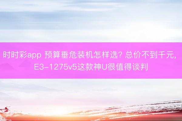 时时彩app 预算垂危装机怎样选? 总价不到千元， E3-1275v5这款神U很值得谈判
