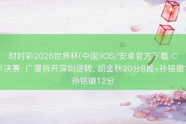 时时彩2026世界杯(中国)IOS/安卓官方下载 CBA半决赛: 广厦拆开深圳逆转， 胡金秋20分8板+孙铭徽12分