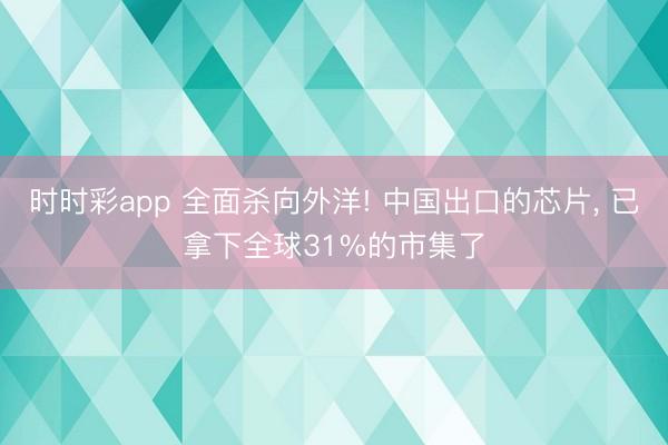 时时彩app 全面杀向外洋! 中国出口的芯片, 已拿下全球31%的市集了