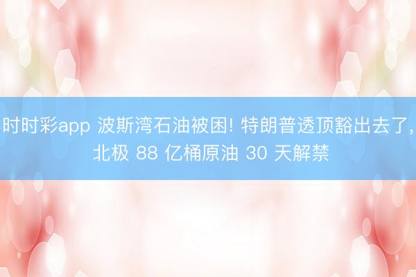 时时彩app 波斯湾石油被困! 特朗普透顶豁出去了， 北极 88 亿桶原油 30 天解禁